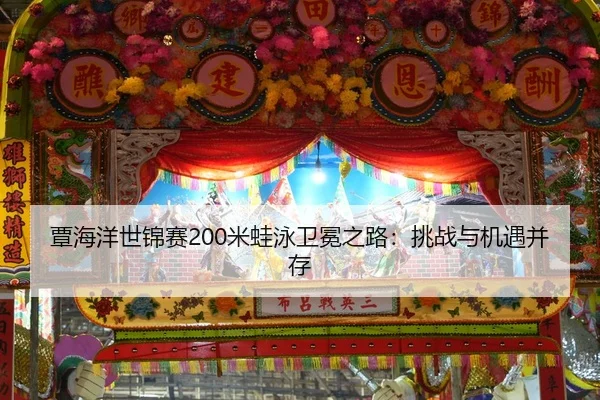 覃海洋世锦赛200米蛙泳卫冕之路：挑战与机遇并存