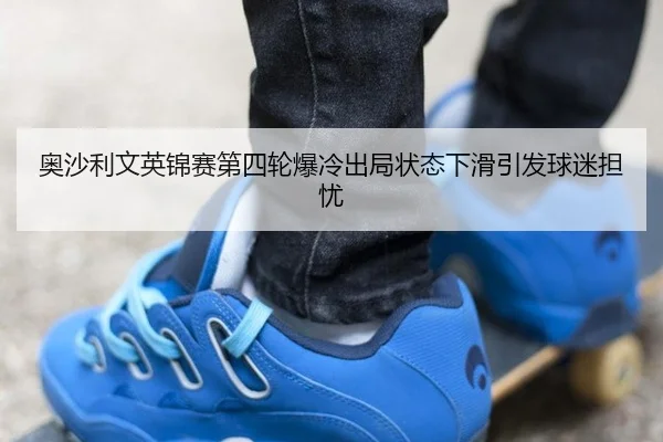 奥沙利文英锦赛第四轮爆冷出局状态下滑引发球迷担忧