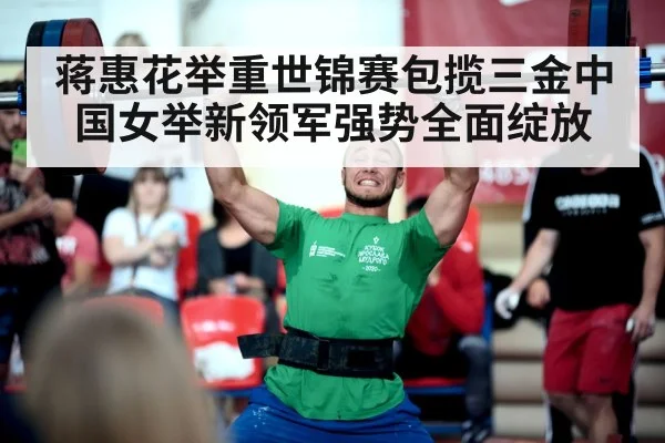 蒋惠花举重世锦赛包揽三金中国女举新领军强势全面绽放
