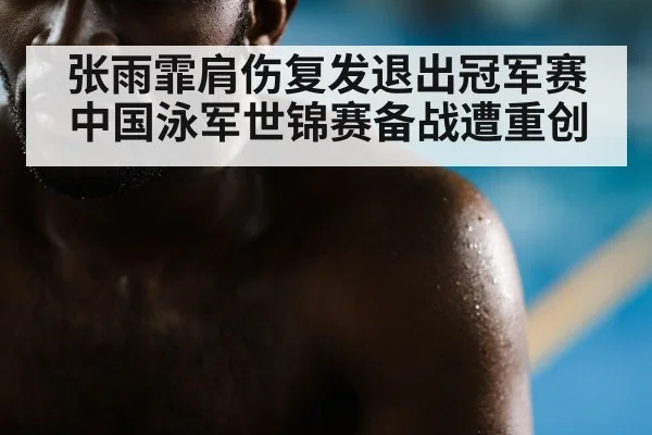 张雨霏肩伤复发退出冠军赛中国泳军世锦赛备战遭重创