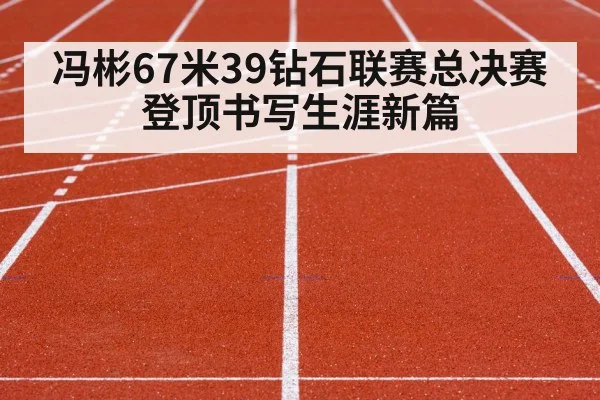 冯彬67米39钻石联赛总决赛登顶书写生涯新篇