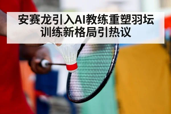 安赛龙引入AI教练重塑羽坛训练新格局引热议