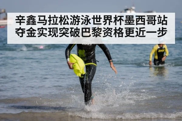 辛鑫马拉松游泳世界杯墨西哥站夺金实现突破巴黎资格更近一步